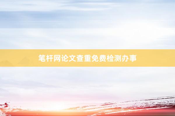笔杆网论文查重免费检测办事