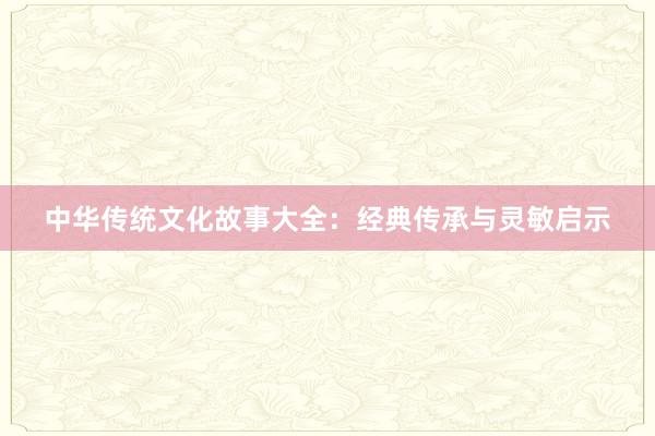 中华传统文化故事大全:经典传承与灵敏启示
